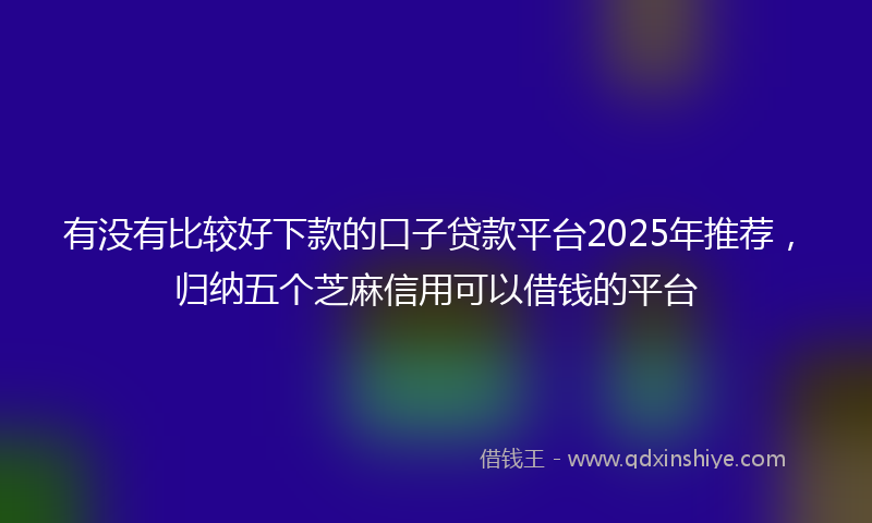 有没有比较好下款的口子贷款平台2025年推荐，归纳五个芝麻信用可以借钱的平台