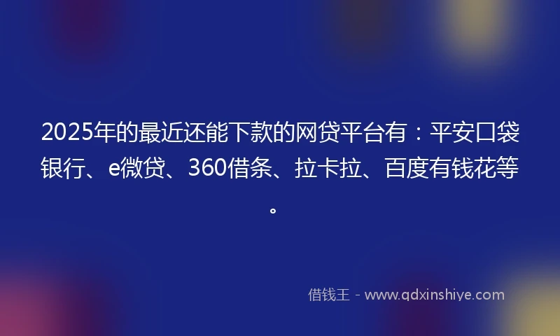 2025年的最近还能下款的网贷平台有：平安口袋银行、e微贷、360借条、拉卡拉、百度有钱花等。