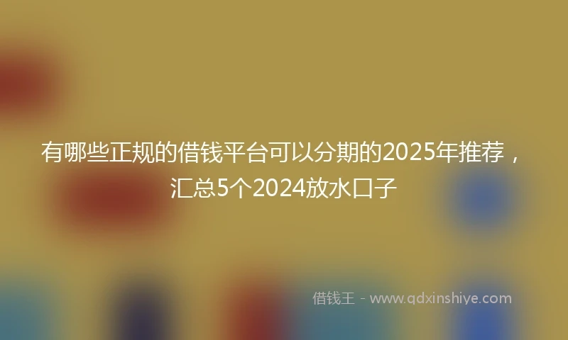 有哪些正规的借钱平台可以分期的2025年推荐，汇总5个2024放水口子