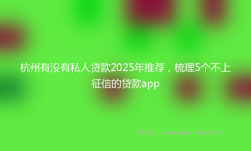 杭州有没有私人贷款2025年推荐，梳理5个不上征信的贷款app