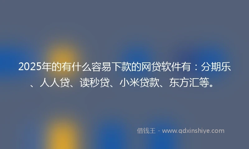 2025年的有什么容易下款的网贷软件有：分期乐、人人贷、读秒贷、小米贷款、东方汇等。