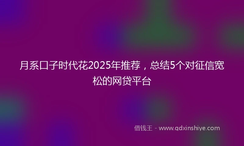 月系口子时代花2025年推荐，总结5个对征信宽松的网贷平台