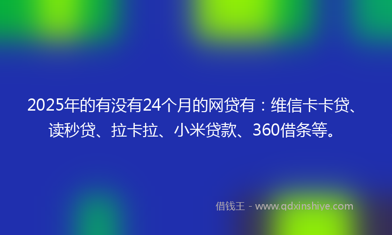 2025年的有没有24个月的网贷有：维信卡卡贷、读秒贷、拉卡拉、小米贷款、360借条等。