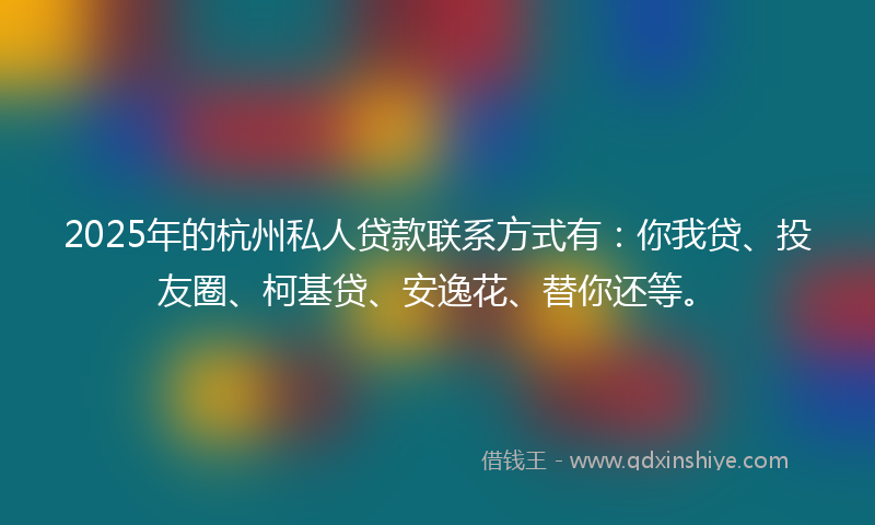 2025年的杭州私人贷款联系方式有：你我贷、投友圈、柯基贷、安逸花、替你还等。