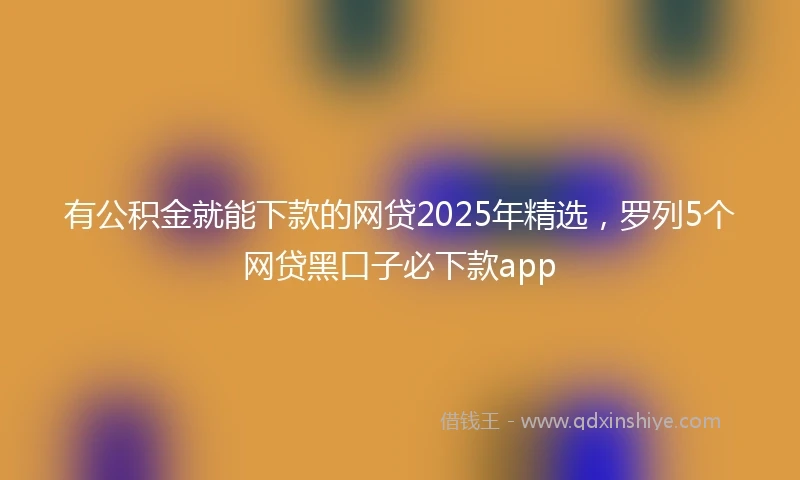 有公积金就能下款的网贷2025年精选，罗列5个网贷黑口子必下款app