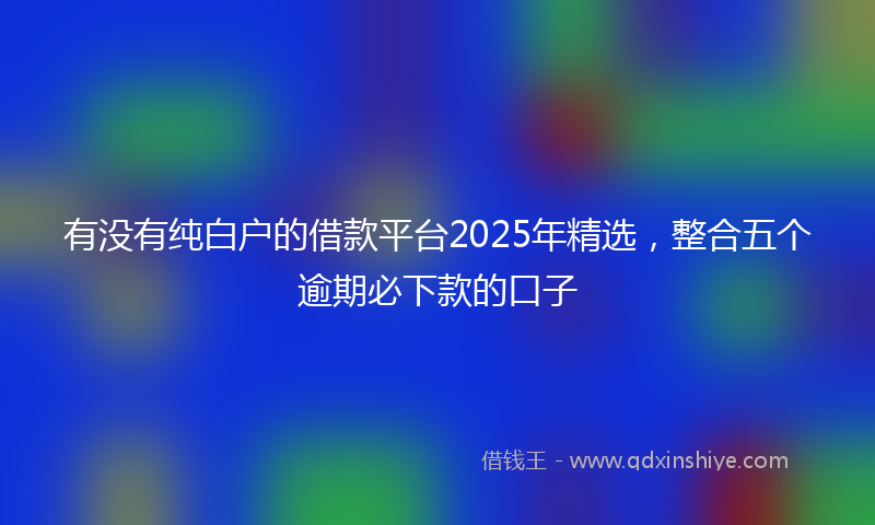 有没有纯白户的借款平台2025年精选，整合五个逾期必下款的口子