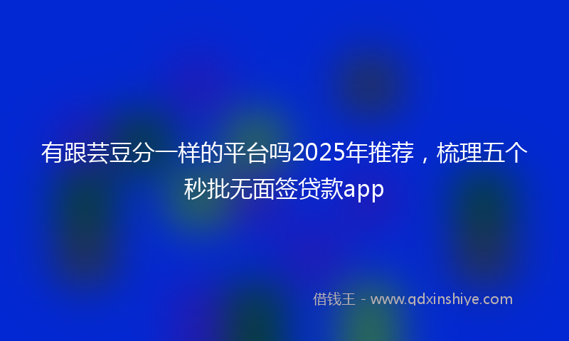 有跟芸豆分一样的平台吗2025年推荐，梳理五个秒批无面签贷款app