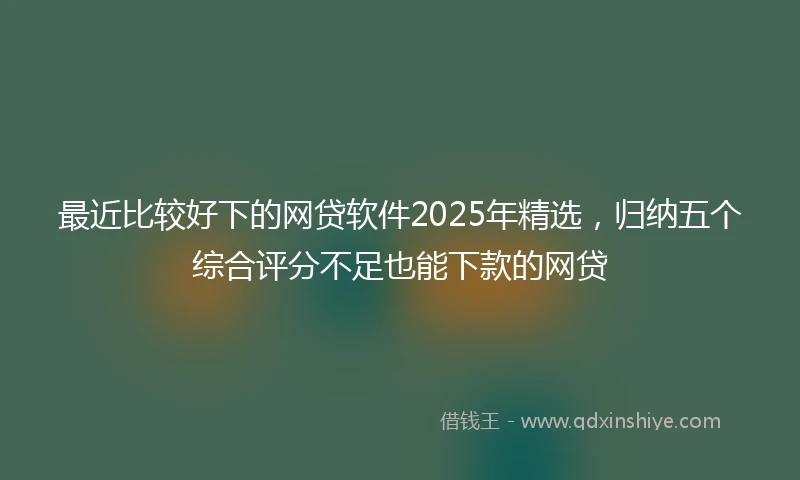 最近比较好下的网贷软件2025年精选，归纳五个综合评分不足也能下款的网贷