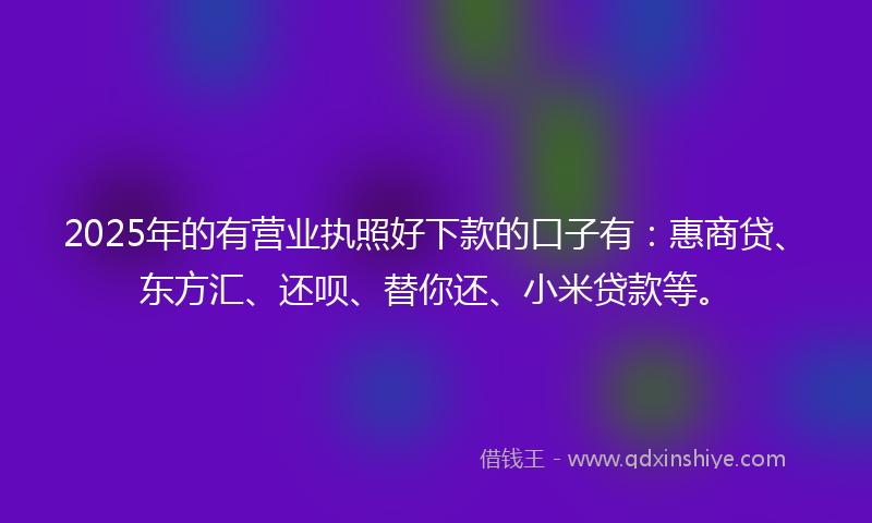 2025年的有营业执照好下款的口子有：惠商贷、东方汇、还呗、替你还、小米贷款等。