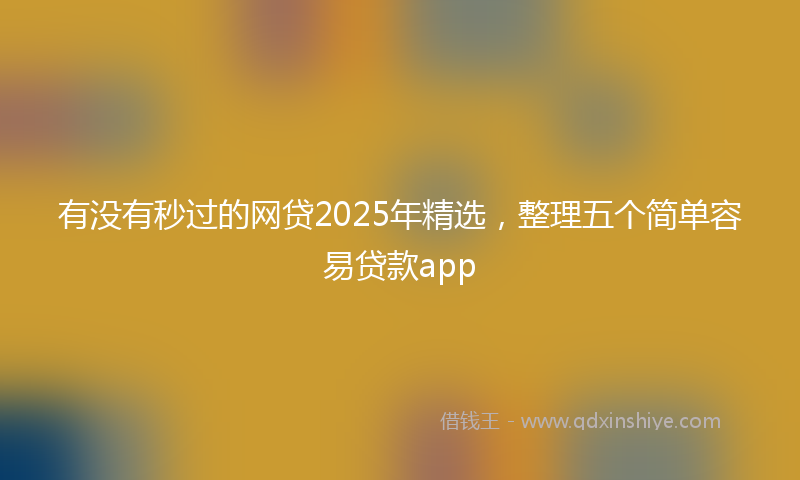 有没有秒过的网贷2025年精选，整理五个简单容易贷款app