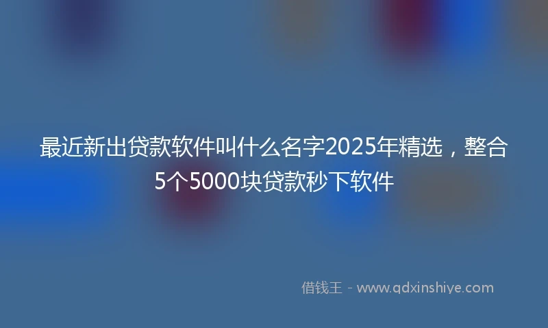 最近新出贷款软件叫什么名字2025年精选,整合5个5000块贷款秒下软件