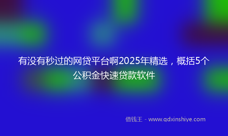 有没有秒过的网贷平台啊2025年精选，概括5个公积金快速贷款软件
