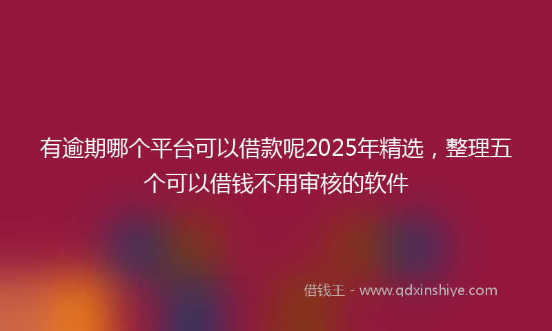 有逾期哪个平台可以借款呢2025年精选，整理五个可以借钱不用审核的软件