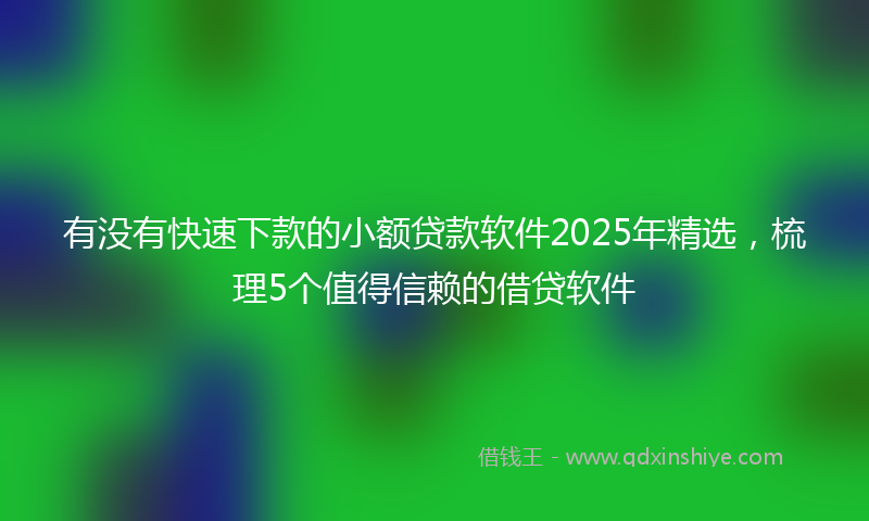 有没有快速下款的小额贷款软件2025年精选，梳理5个值得信赖的借贷软件