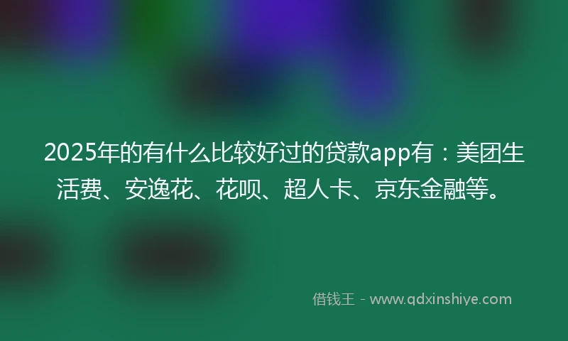 2025年的有什么比较好过的贷款app有：美团生活费、安逸花、花呗、超人卡、京东金融等。