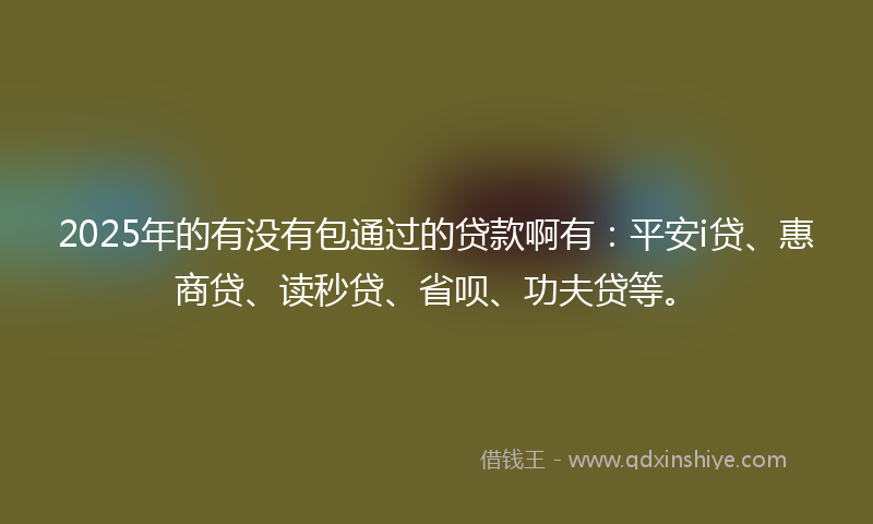 2025年的有没有包通过的贷款啊有：平安i贷、惠商贷、读秒贷、省呗、功夫贷等。