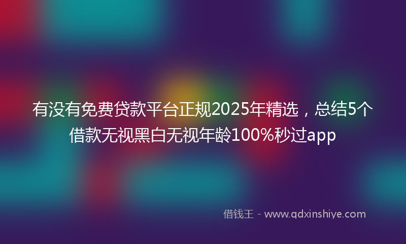 有没有免费贷款平台正规2025年精选，总结5个借款无视黑白无视年龄100%秒过app