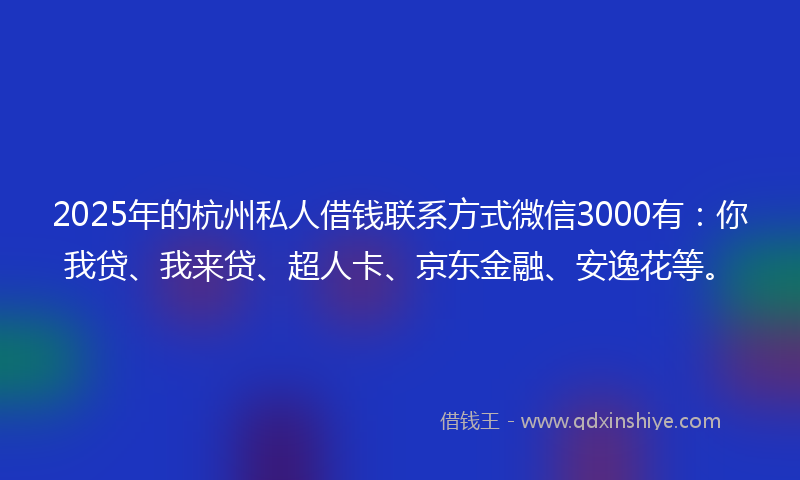 2025年的杭州私人借钱联系方式微信3000有：你我贷、我来贷、超人卡、京东金融、安逸花等。