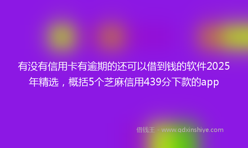 有没有信用卡有逾期的还可以借到钱的软件2025年精选，概括5个芝麻信用439分下款的app