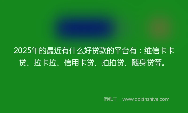 2025年的最近有什么好贷款的平台有：维信卡卡贷、拉卡拉、信用卡贷、拍拍贷、随身贷等。