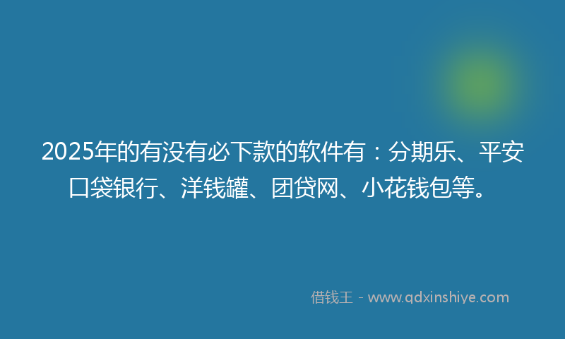 2025年的有没有必下款的软件有:分期乐、平安口袋银行、洋钱罐、团贷网、小花钱包等。