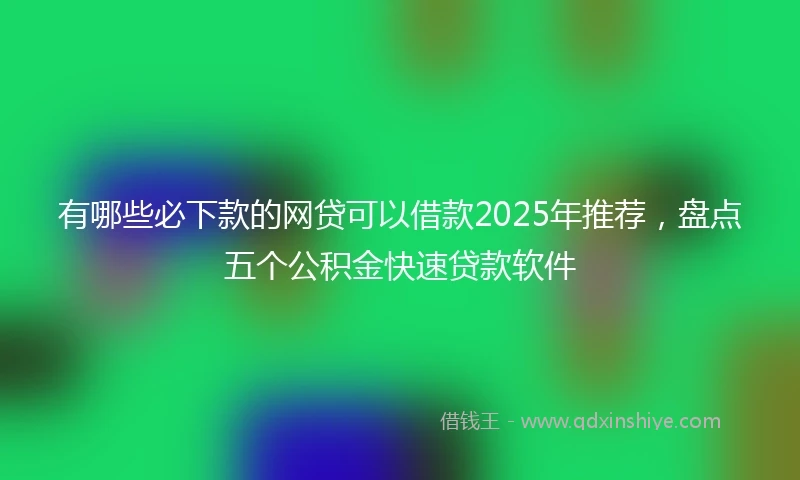 有哪些必下款的网贷可以借款2025年推荐，盘点五个公积金快速贷款软件