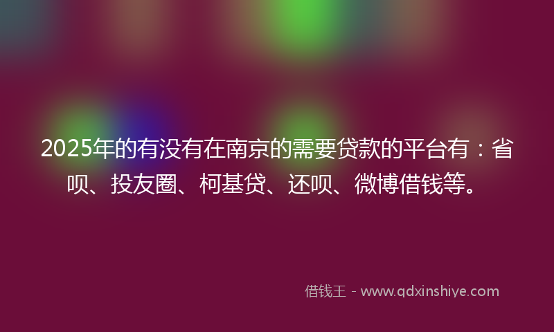 2025年的有没有在南京的需要贷款的平台有：省呗、投友圈、柯基贷、还呗、微博借钱等。