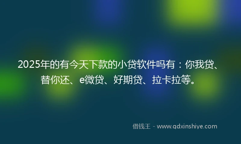 2025年的有今天下款的小贷软件吗有：你我贷、替你还、e微贷、好期贷、拉卡拉等。