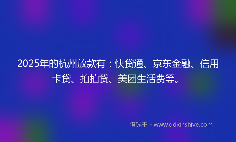2025年的杭州放款有:快贷通、京东金融、信用卡贷、拍拍贷、美团生活费等。