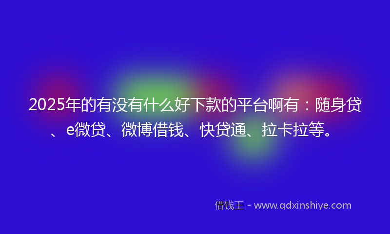 2025年的有没有什么好下款的平台啊有：随身贷、e微贷、微博借钱、快贷通、拉卡拉等。