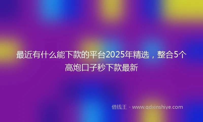 最近有什么能下款的平台2025年精选，整合5个高炮口子秒下款最新