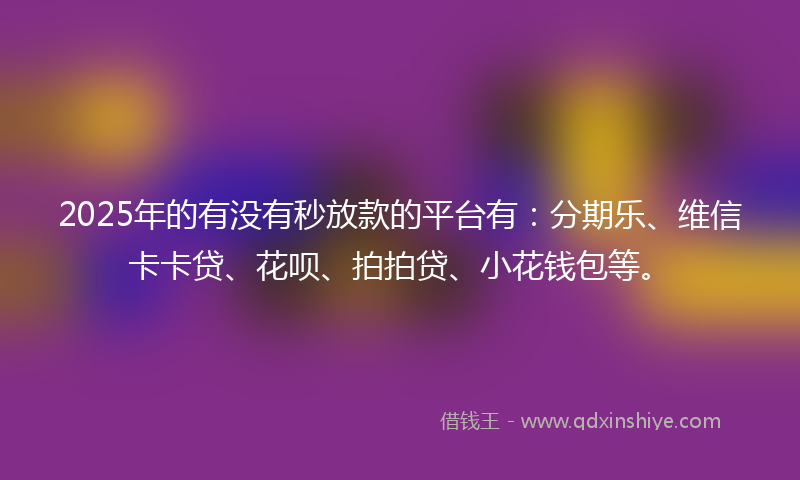 2025年的有没有秒放款的平台有：分期乐、维信卡卡贷、花呗、拍拍贷、小花钱包等。