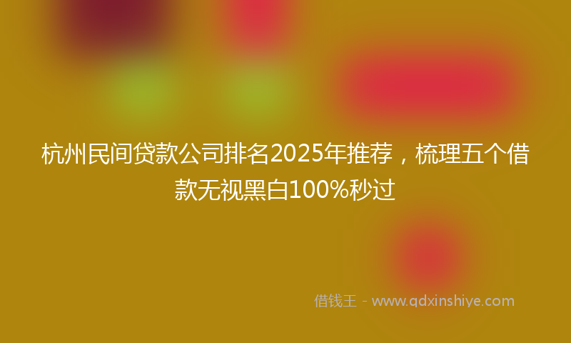 杭州民间贷款公司排名2025年推荐，梳理五个借款无视黑白100%秒过