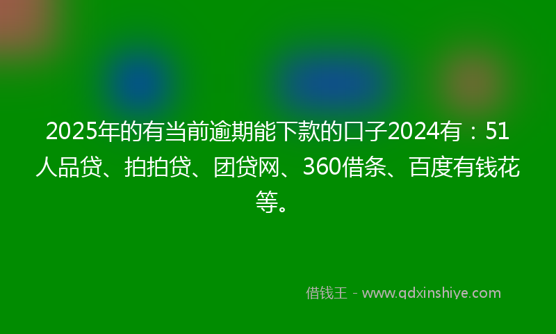 2025年的有当前逾期能下款的口子2024有：51人品贷、拍拍贷、团贷网、360借条、百度有钱花等。