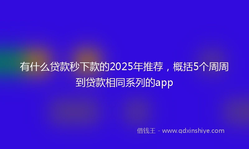 有什么贷款秒下款的2025年推荐，概括5个周周到贷款相同系列的app
