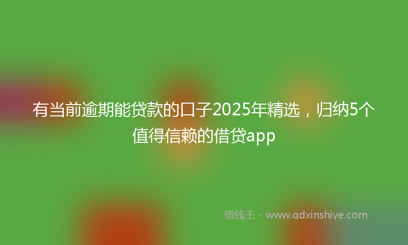 有当前逾期能贷款的口子2025年精选，归纳5个值得信赖的借贷app