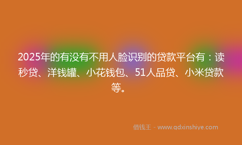 2025年的有没有不用人脸识别的贷款平台有:读秒贷、洋钱罐、小花钱包、51人品贷、小米贷款等。