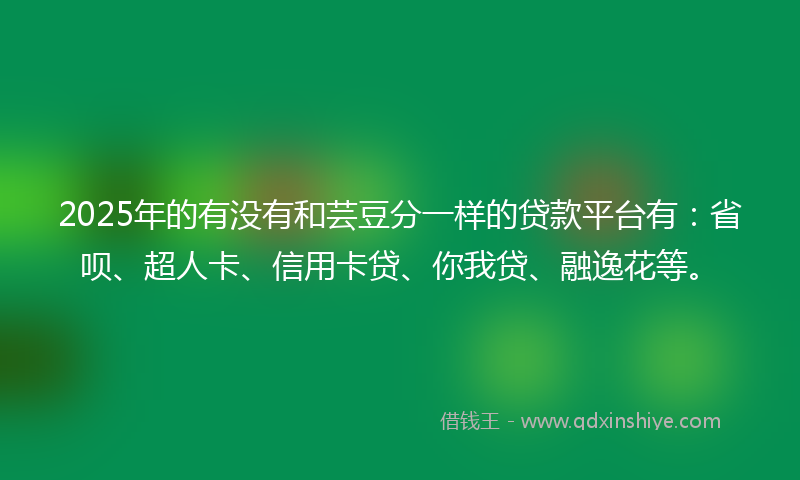 2025年的有没有和芸豆分一样的贷款平台有：省呗、超人卡、信用卡贷、你我贷、融逸花等。