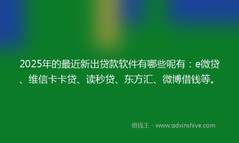 2025年的最近新出贷款软件有哪些呢有:e微贷、维信卡卡贷、读秒贷、东方汇、微博借钱等。