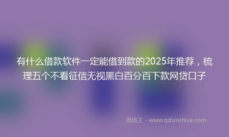有什么借款软件一定能借到款的2025年推荐，梳理五个不看征信无视黑白百分百下款网贷口子