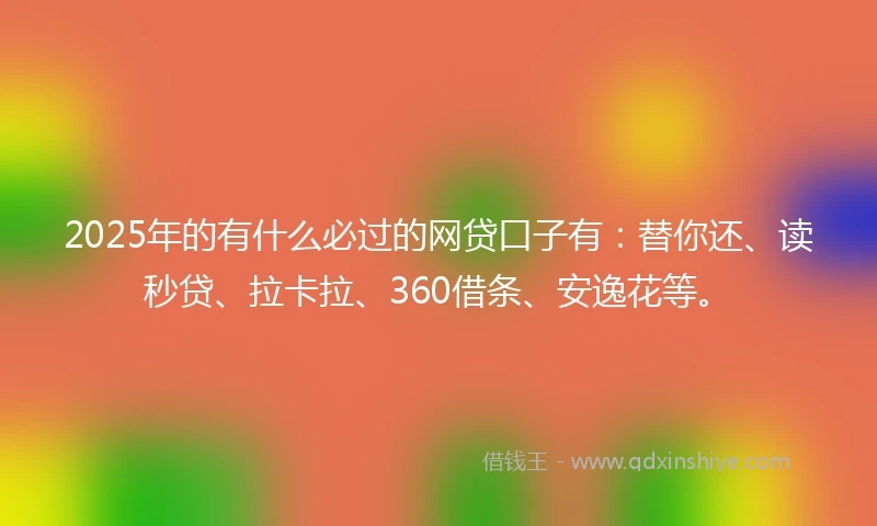 2025年的有什么必过的网贷口子有：替你还、读秒贷、拉卡拉、360借条、安逸花等。