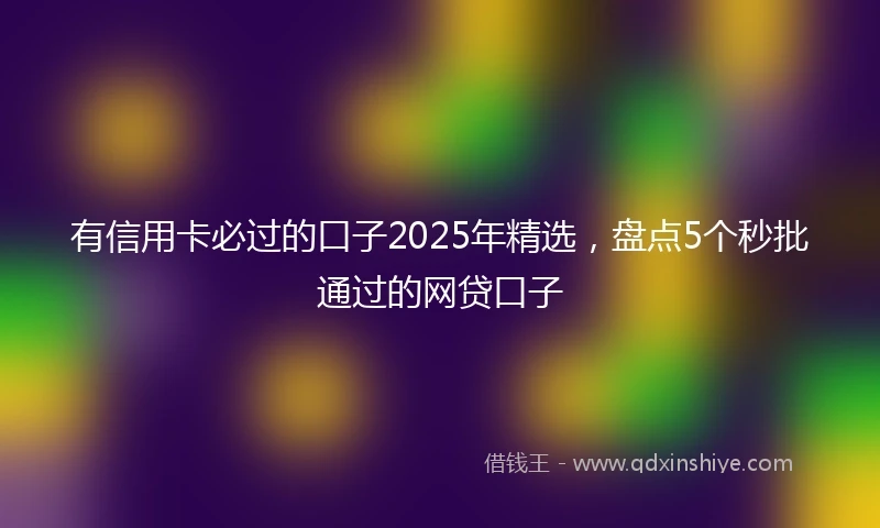 有信用卡必过的口子2025年精选，盘点5个秒批通过的网贷口子
