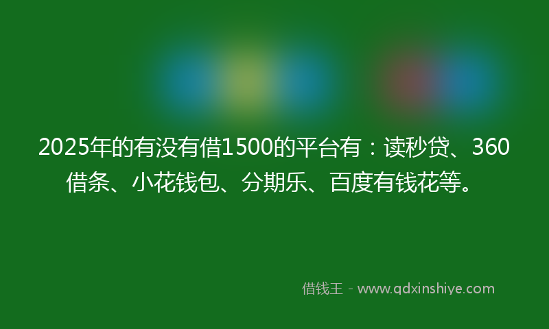 2025年的有没有借1500的平台有：读秒贷、360借条、小花钱包、分期乐、百度有钱花等。