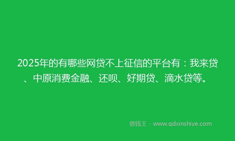 2025年的有哪些网贷不上征信的平台有：我来贷、中原消费金融、还呗、好期贷、滴水贷等。