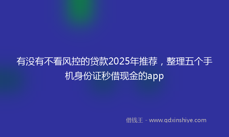 有没有不看风控的贷款2025年推荐，整理五个手机身份证秒借现金的app