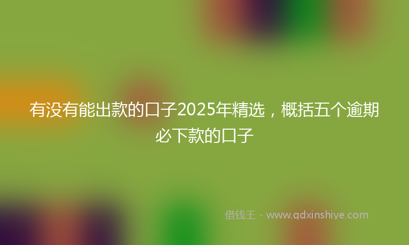 有没有能出款的口子2025年精选，概括五个逾期必下款的口子