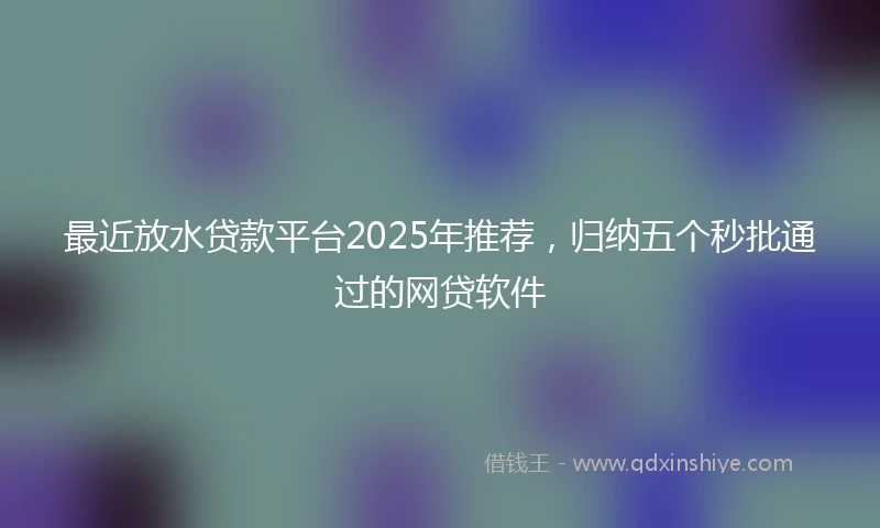最近放水贷款平台2025年推荐,归纳五个秒批通过的网贷软件