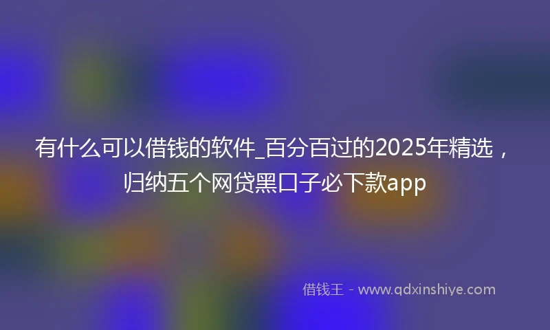 有什么可以借钱的软件_百分百过的2025年精选，归纳五个网贷黑口子必下款app