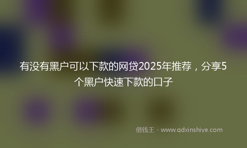 有没有黑户可以下款的网贷2025年推荐，分享5个黑户快速下款的口子