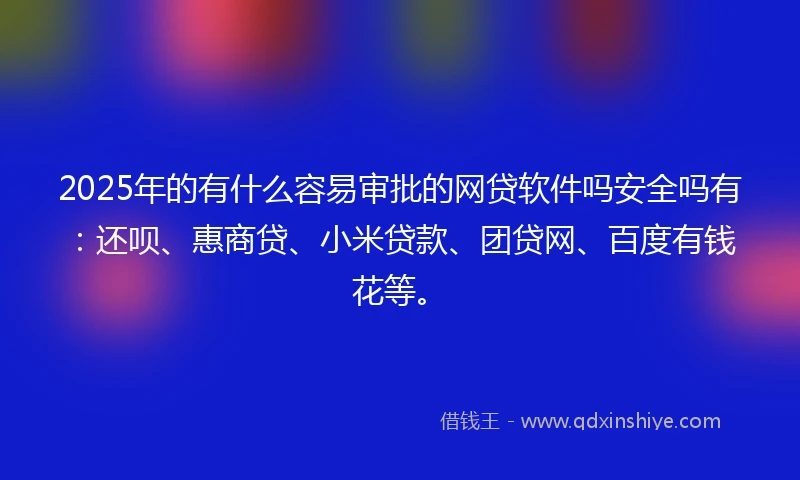 2025年的有什么容易审批的网贷软件吗安全吗有：还呗、惠商贷、小米贷款、团贷网、百度有钱花等。